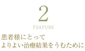 feature2 患者様にとってよりよい治療結果をうむために