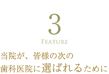 feature3 当院が、皆様の次の歯科医院に選ばれるために